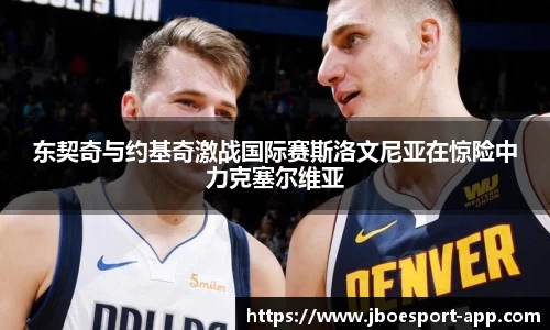 东契奇与约基奇激战国际赛斯洛文尼亚在惊险中力克塞尔维亚