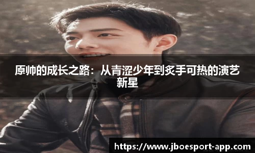原帅的成长之路：从青涩少年到炙手可热的演艺新星